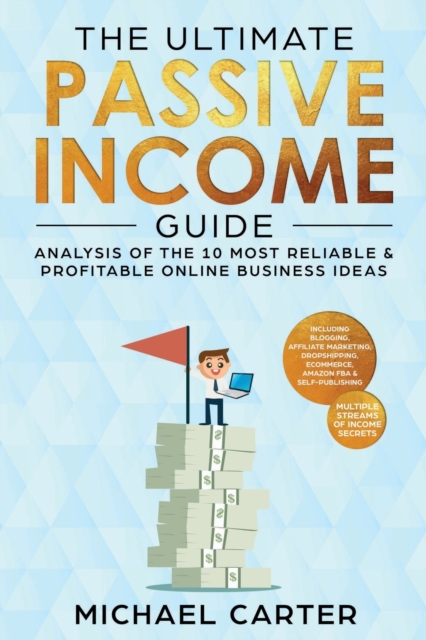 The Ultimate Passive Income Guide : Analysis of the 10 Most Reliable & Profitable Online Business Ideas including Blogging, Affiliate Marketing, Dropshipping, Ecommerce, Amazon FBA & Self-Publishing, Paperback / softback Book