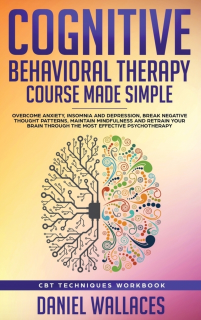 Cognitive Behavioral Therapy Course Made Simple : Overcome Anxiety, Insomnia & Depression, Break Negative Thought Patterns, Maintain Mindfulness, and Retrain Your Brain through Effective Psychotherapy, Hardback Book