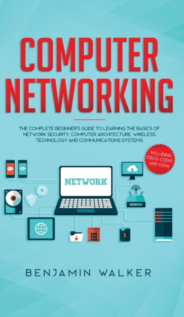 Computer Networking : The Complete Beginner's Guide to Learning the Basics of Network Security, Computer Architecture, Wireless Technology and Communications Systems (Including Cisco, CCENT, and CCNA), Hardback Book