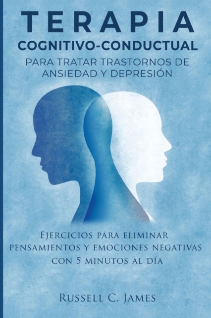 Terapia Cognitivo-Conductual para Tratar Trastornos de Ansiedad y Depresion : Ejercicios para Eliminar Pensamientos y Emociones Negativas con 5 Minutos Al Dia, Paperback / softback Book