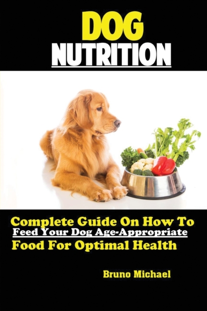Dog Nutrition : Complete Guide On How To Feed Your Dog Age Appropriate Food For Optimal Health, Paperback / softback Book