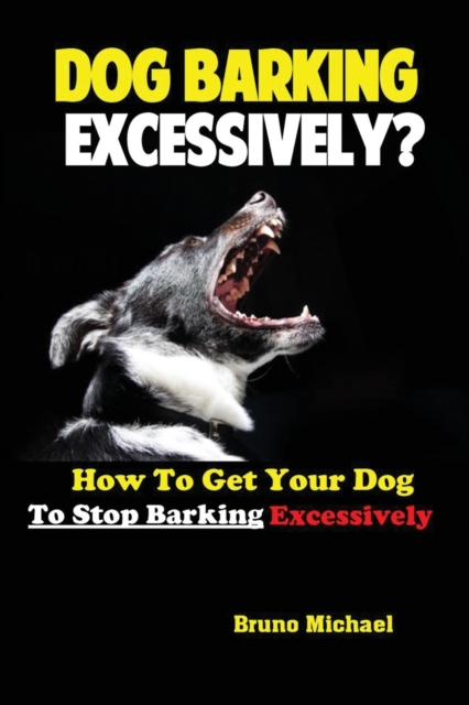 Dog Barking Excessively? : How to Get Your Dog to Stop Barking Excessively, Paperback / softback Book