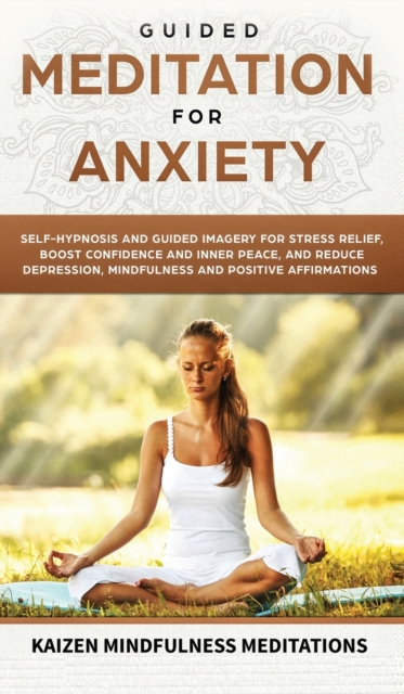 Guided Meditation for Anxiety : Self-Hypnosis and Guided Imagery for Stress Relief, Boost Confidence and Inner Peace, and Reduce Depression with Mindfulness and Positive Affirmations, Hardback Book