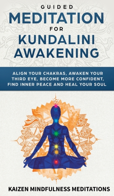 Guided Meditation for Kundalini Awakening : Align Your Chakras, Awaken Your Third Eye, Become More Confident, Find Inner Peace, Develop Mindfulness, and Heal Your Soul, Hardback Book