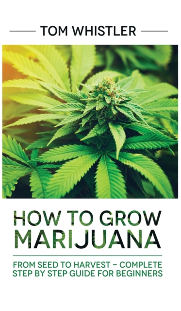 Marijuana : How to Grow Marijuana: From Seed to Harvest - Complete Step by Step Guide for Beginners, Hardback Book