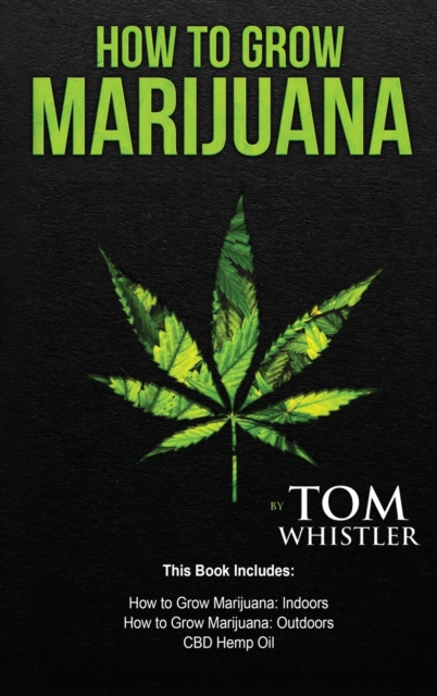 How to Grow Marijuana : 3 Manuscripts - How to Grow Marijuana Indoors, How to Grow Marijuana Outdoors, Beginner's Guide to CBD Hemp Oil, Hardback Book