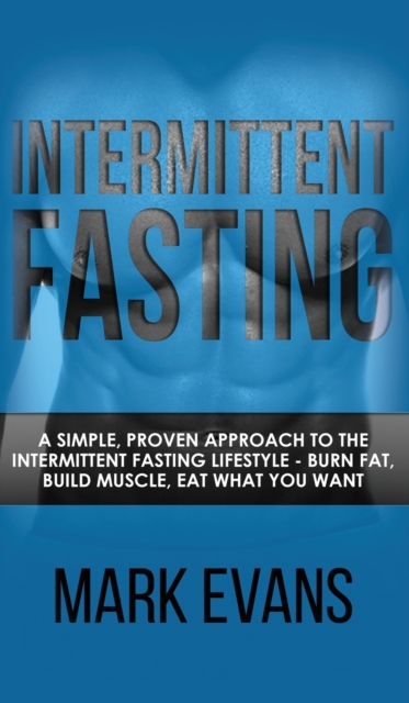 Intermittent Fasting : A Simple, Proven Approach to the Intermittent Fasting Lifestyle - Burn Fat, Build Muscle, Eat What You Want (Volume 1), Hardback Book