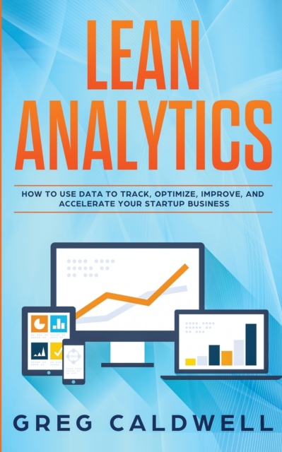 Lean Analytics : How to Use Data to Track, Optimize, Improve and Accelerate Your Startup Business (Lean Guides with Scrum, Sprint, Kanban, DSDM, XP & Crystal), Paperback / softback Book