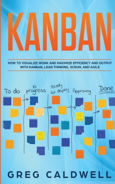 Kanban : How to Visualize Work and Maximize Efficiency and Output with Kanban, Lean Thinking, Scrum, and Agile (Lean Guides with Scrum, Sprint, Kanban, DSDM, XP & Crystal), Paperback / softback Book