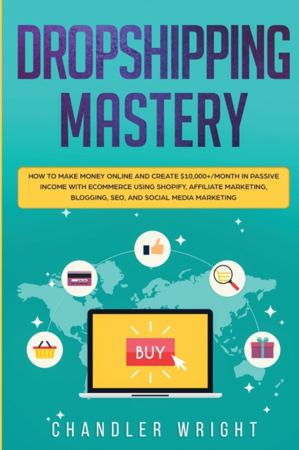 Dropshipping : Mastery - How to Make Money Online and Create $10,000+/Month in Passive Income with Ecommerce Using Shopify, Affiliate Marketing, Blogging, SEO, and Social Media Marketing, Paperback / softback Book