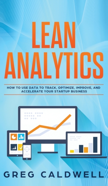 Lean Analytics : How to Use Data to Track, Optimize, Improve and Accelerate Your Startup Business (Lean Guides with Scrum, Sprint, Kanban, DSDM, XP & Crystal), Hardback Book