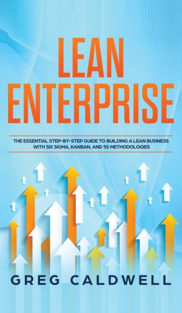 Lean Enterprise : The Essential Step-by-Step Guide to Building a Lean Business with Six Sigma, Kanban, and 5S Methodologies (Lean Guides with Scrum, Sprint, Kanban, DSDM, XP & Crystal), Hardback Book