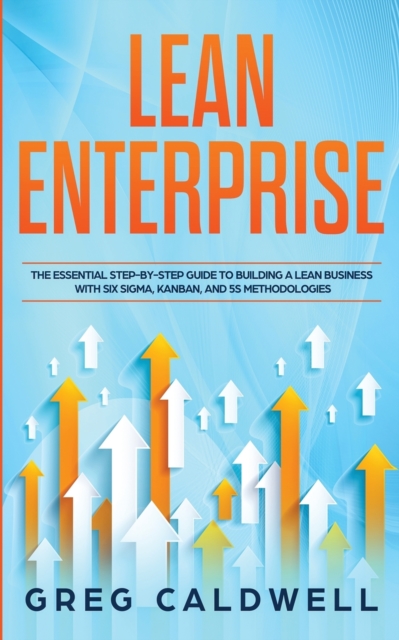 Lean Enterprise : The Essential Step-by-Step Guide to Building a Lean Business with Six Sigma, Kanban, and 5S Methodologies (Lean Guides with Scrum, Sprint, Kanban, DSDM, XP & Crystal), Paperback / softback Book