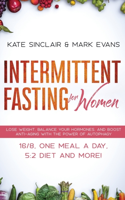 Intermittent Fasting for Women : Lose Weight, Balance Your Hormones, and Boost Anti-Aging With the Power of Autophagy - 16/8, One Meal a Day, 5:2 Diet and More! (Ketogenic Diet & Weight Loss Hacks), Hardback Book