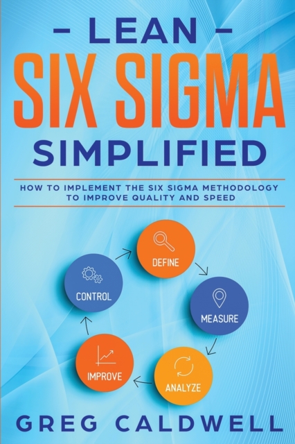 Lean Six Sigma : Simplified - How to Implement The Six Sigma Methodology to Improve Quality and Speed (Lean Guides with Scrum, Sprint, Kanban, DSDM, XP & Crystal), Paperback / softback Book
