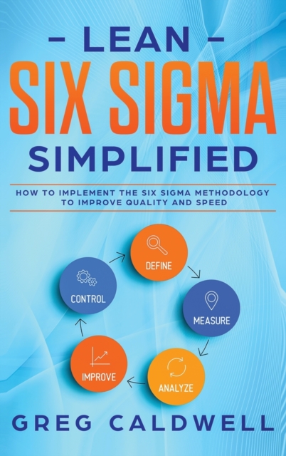Lean Six Sigma : Simplified - How to Implement The Six Sigma Methodology to Improve Quality and Speed (Lean Guides with Scrum, Sprint, Kanban, DSDM, XP & Crystal), Hardback Book