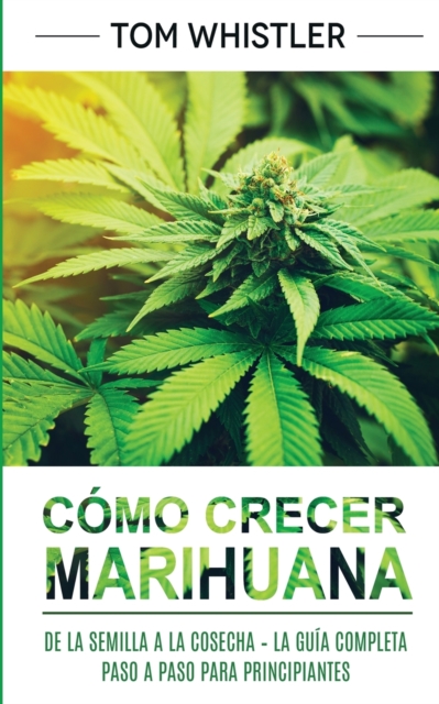 Como crecer marihuana : De la semilla a la cosecha - La guia completa paso a paso para principiantes (Spanish Edition), Paperback / softback Book