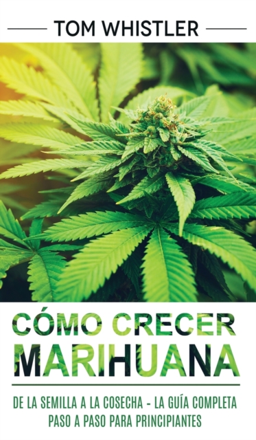 Como crecer marihuana : De la semilla a la cosecha - La guia completa paso a paso para principiantes (Spanish Edition), Hardback Book
