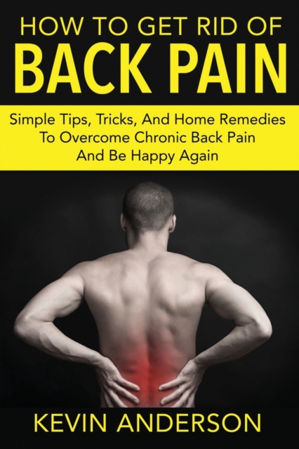 Back Pain : Simple Tips, Tricks, and Home Remedies to Overcome Chronic Back Pain and Be Happy Again, Paperback / softback Book