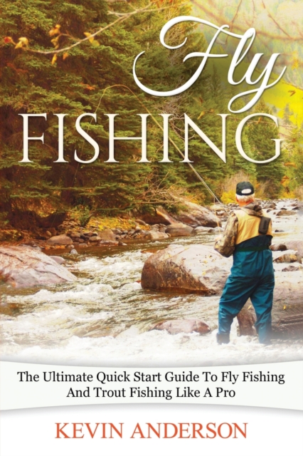 Fly Fishing : The Ultimate Quick Start Guide To Fly Fishing And Trout Fishing Like A Pro, Paperback / softback Book