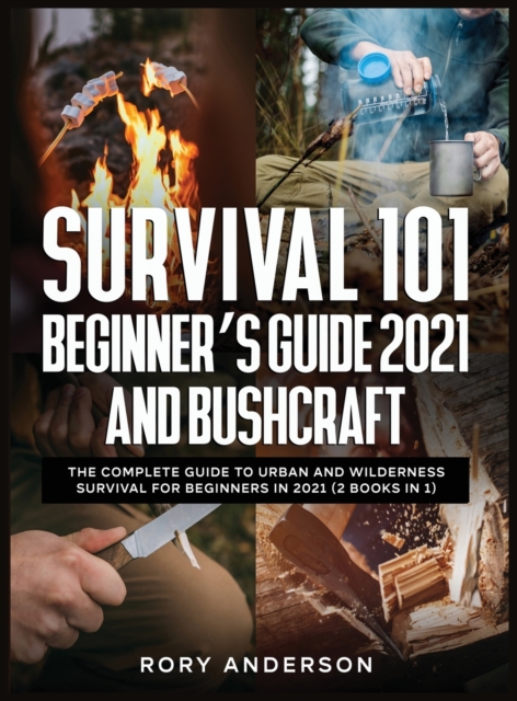 Survival 101 Beginner's Guide 2021 AND Bushcraft : The Complete Guide To Urban And Wilderness Survival For Beginners in 2021 (2 Books In 1), Hardback Book