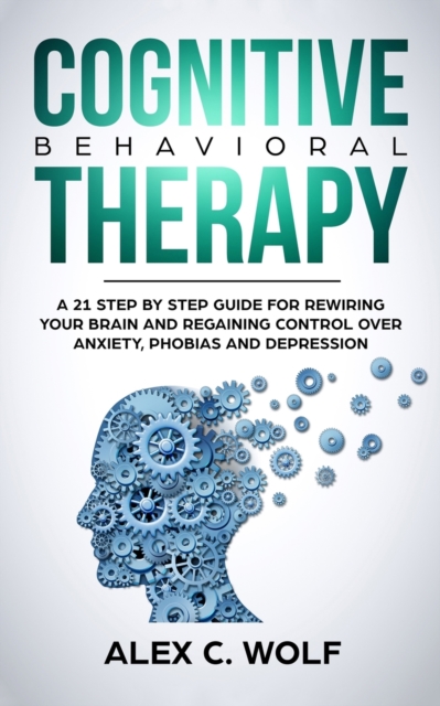 Cognitive Behavioral Therapy : A 21 Step by Step Guide for Rewiring Your Brain and Regaining Control over Anxiety, Phobias, and Depression, Paperback / softback Book