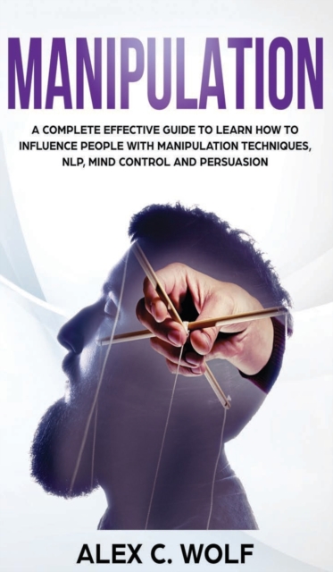 Manipulation : A Complete Effective Guide to Learn How to Influence People with Manipulation Techniques, NLP, Mind Control and Persuasion, Hardback Book