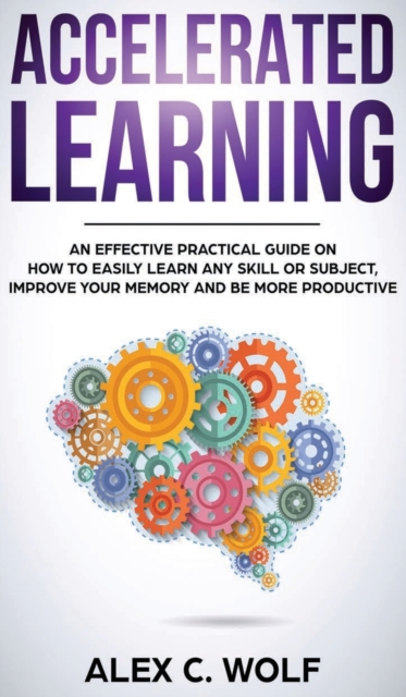 Accelerated Learning : An Effective Practical Guide on How to Easily Learn Any Skill or Subject, Improve Your Memory, and Be More Productive, Hardback Book