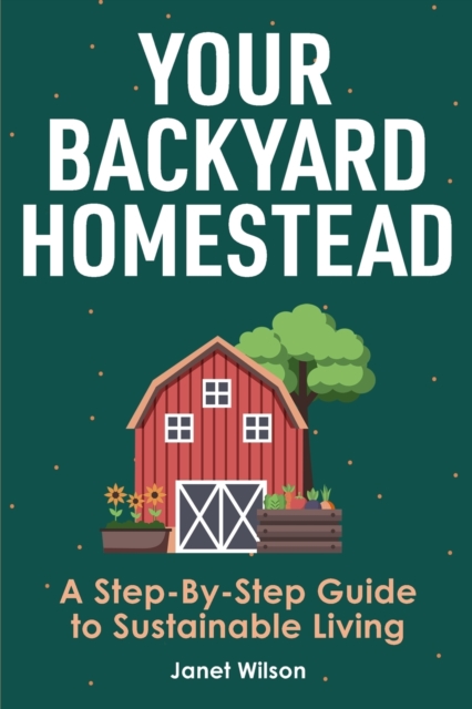 Your Backyard Homestead : A Step-By-Step Guide to Sustainable Living, Paperback / softback Book