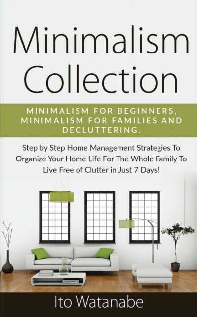 Minimalism Collection : Minimalism for Beginners, Minimalism for Families and Decluttering. Step by Step Home Management Strategies to Organize Your Home Life for the Whole Family to Live Free of Clut, Paperback / softback Book