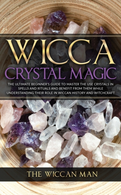 Wicca Crystal Magic : The Ultimate Beginner's Guide To Master the Use Crystals in spells and rituals and benefit from them while understanding their role in Wiccan history and Witchcraft, Paperback / softback Book
