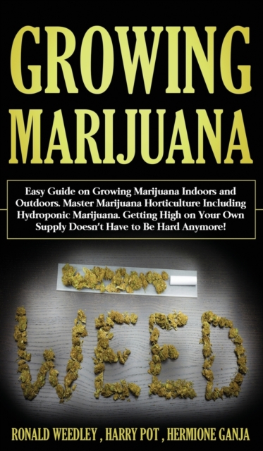 Growing Marijuana : Easy Guide on Growing Marijuana Indoors and Outdoors. Master Marijuana Horticulture Including Hydroponic Marijuana. Getting High on Your Own Supply Doesn't Have to Be Hard Anymore!, Hardback Book