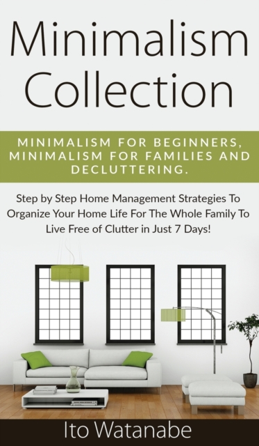 Minimalism Collection : Minimalism for Beginners, Minimalism for Families and Decluttering. Step by Step Home Management Strategies to Organize Your Home Life for the Whole Family to Live Free of Clut, Hardback Book