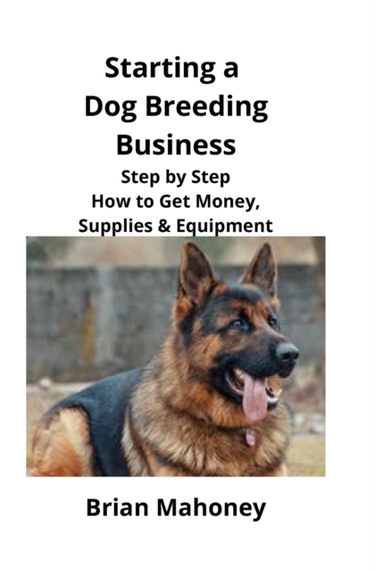 Starting a Dog Breeding Business : Step by Step How to Get Money, Supplies & Equipment, Paperback / softback Book