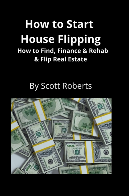 How to Start House Flipping : How to Find, Finance & Rehab & Flip Real Estate, Paperback / softback Book