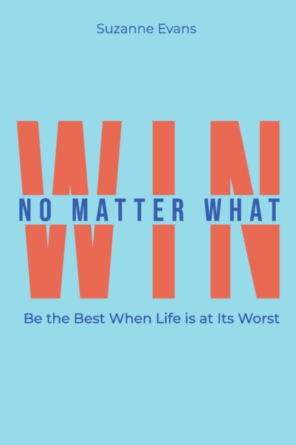 Win No Matter What : Be the Best When Life is at Its Worst., Paperback / softback Book