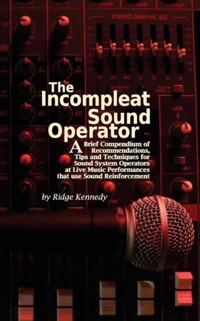 The Incompleat Sound Operator : A Brief Compendium of Recommendations, Tips and Techniques for Sound System Operators at Live Music Performances That Use Sound Reinforcement, Paperback / softback Book