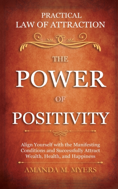 Practical Law of Attraction The Power of Positivity : Align Yourself with the Manifesting Conditions and Successfully Attract Wealth, Health, and Happiness, Paperback / softback Book
