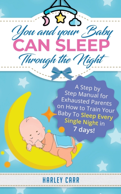 You And Your Baby Can Sleep Through The Night : A Step by Step Manual for Exhausted Parents on How to Train Your Baby to Sleep Every Single Night in 7 days!, Paperback / softback Book