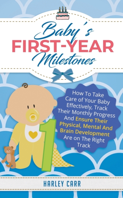 Baby's First-Year Milestones : How to Take Care of Your Baby Effectively, Track Their Monthly Progress and Ensure Their Physical, Mental and Brain Development Are on the Right Track, Paperback / softback Book