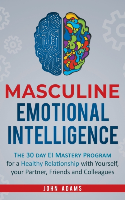 Masculine Emotional Intelligence : The 30 Day EI Mastery Program for a Healthy Relationship with Yourself, Your Partner, Friends, and Colleagues, Hardback Book