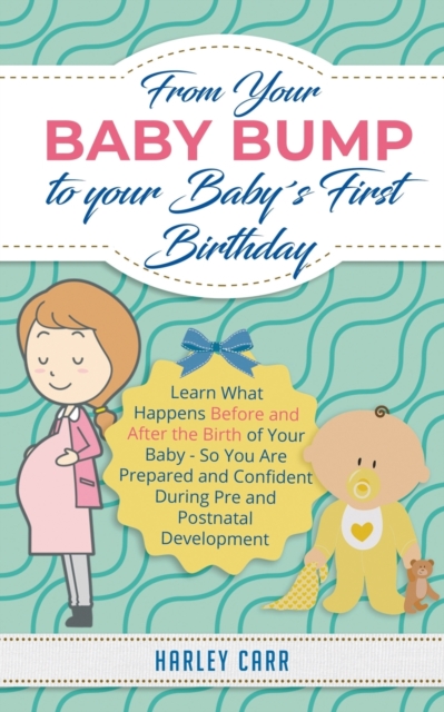 From Your Baby Bump To Your Babys First Birthday : Learn What Happens Before and After the Birth of Your Baby - So You Are Prepared and Confident During Pre and Postnatal Development, Paperback / softback Book