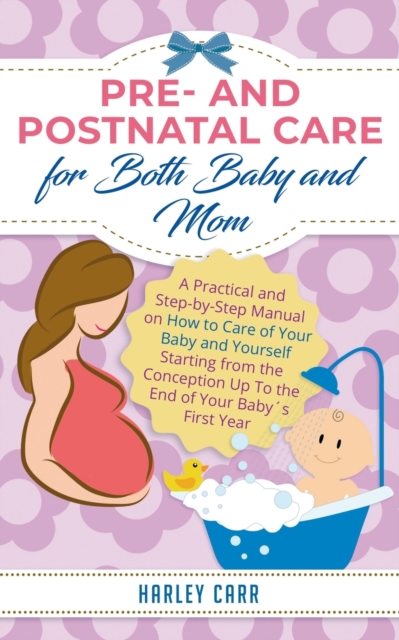 Pre and Postnatal care for Both Baby and Mom : A Practical and Step-by-Step Manual on How to Care of Your Baby and Yourself Starting from the Conception Up To the End of Your Babys First Year, Paperback / softback Book