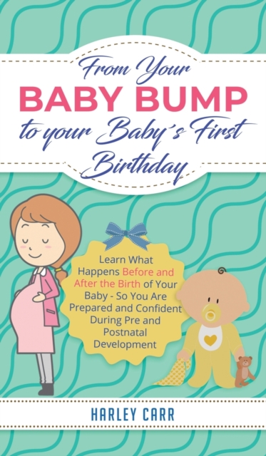 From Your Baby Bump To Your Babys First Birthday : Learn What Happens Before and After the Birth of Your Baby - So You Are Prepared and Confident During Pre and Postnatal Development, Hardback Book