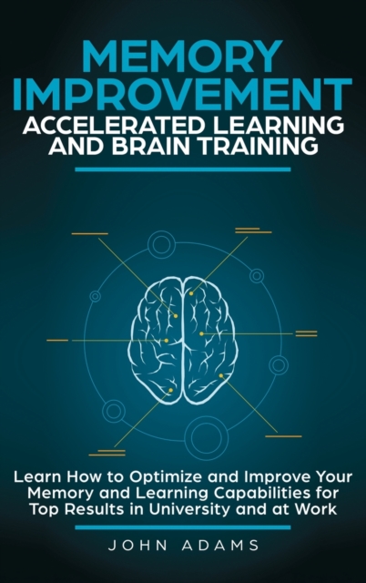 Memory Improvement, Accelerated Learning and Brain Training : Learn How to Optimize and Improve Your Memory and Learning Capabilities for Top Results in University and at Work, Hardback Book