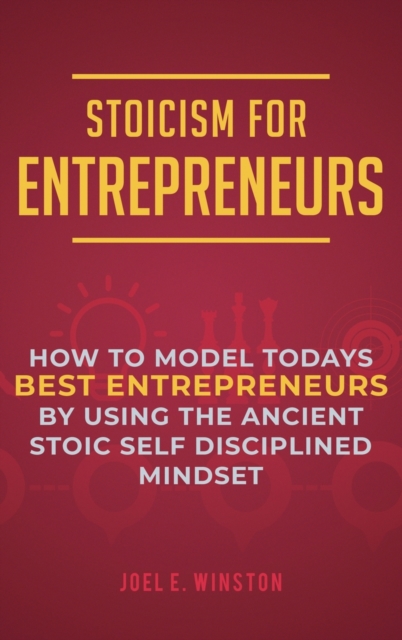 Stoicism for Entrepreneurs : How to Model Todays Best Entrepreneurs by Using the Ancient Stoic Self Disciplined Mindset, Hardback Book