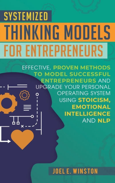 Systemized Thinking Models for Entrepreneurs : Effective, proven methods to model successful entrepreneurs and upgrade your Personal Operating System using Stoicism, Emotional Intelligence and NLP tec, Hardback Book