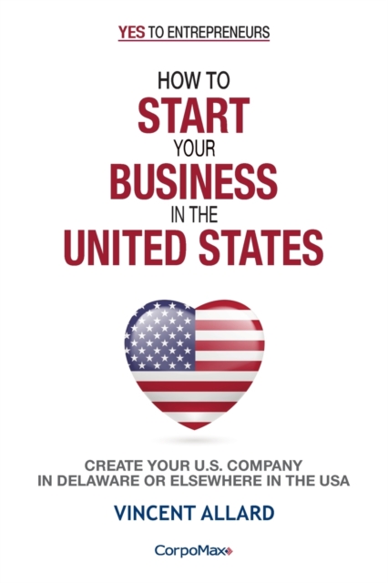 How to Start Your Business in the United States : Create Your U.S. Company in Delaware or Elsewhere in the USA, Paperback / softback Book