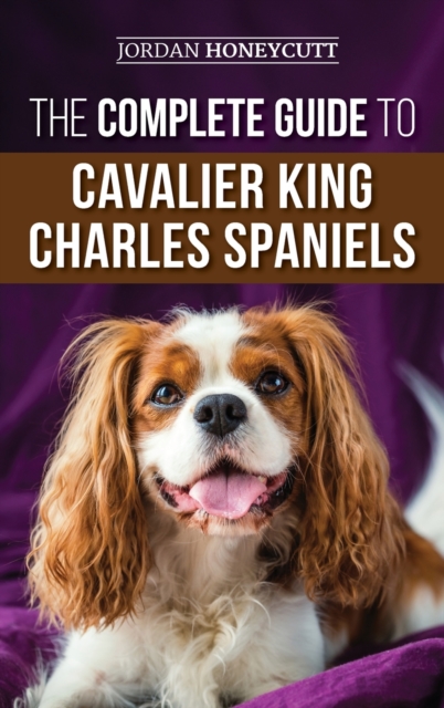 The Complete Guide to Cavalier King Charles Spaniels : Selecting, Training, Socializing, Caring For, and Loving Your New Cavalier Puppy, Hardback Book
