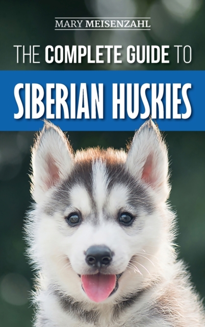 The Complete Guide to Siberian Huskies : Finding, Preparing For, Training, Exercising, Feeding, Grooming, and Loving your new Husky Puppy, Hardback Book